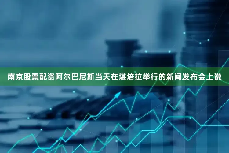 南京股票配资阿尔巴尼斯当天在堪培拉举行的新闻发布会上说