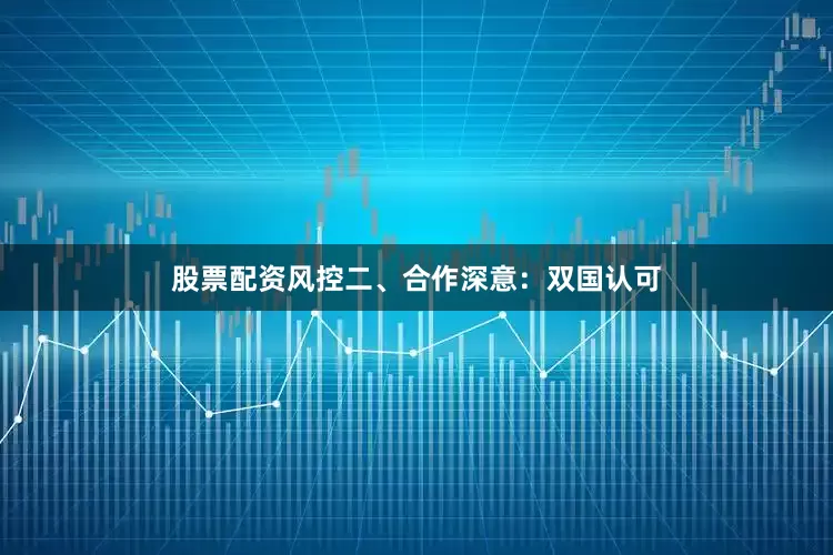 股票配资风控二、合作深意：双国认可