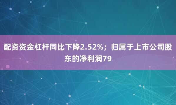 配资资金杠杆同比下降2.52%；归属于上市公司股东的净利润79
