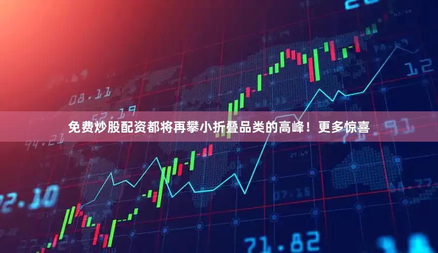 免费炒股配资都将再攀小折叠品类的高峰！更多惊喜