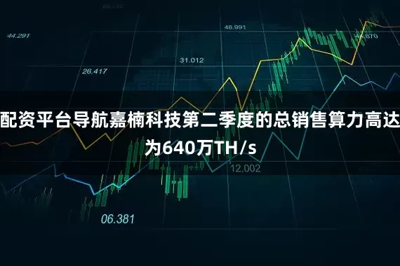 配资平台导航嘉楠科技第二季度的总销售算力高达为640万TH/s
