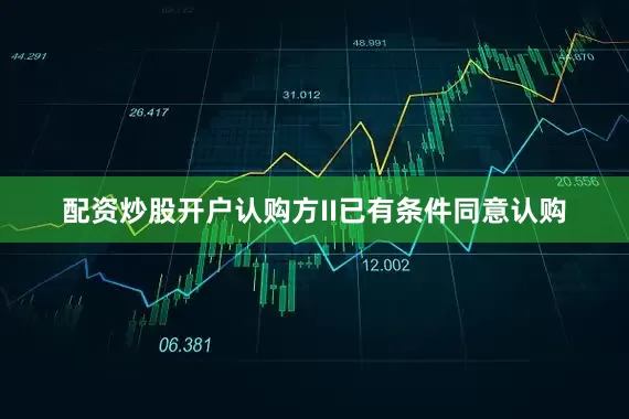 配资炒股开户认购方II已有条件同意认购