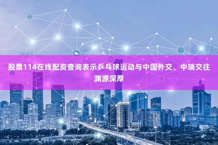 股票114在线配资查询表示乒乓球运动与中国外交、中瑞交往渊源深厚