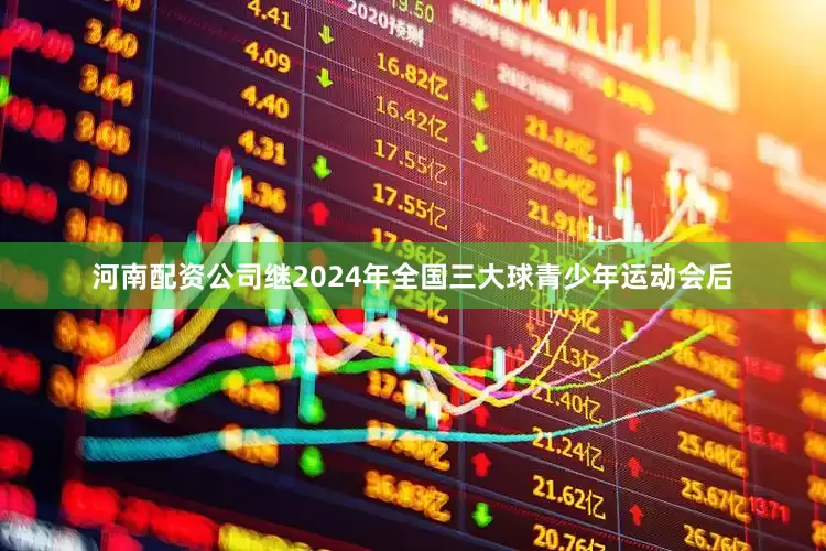 河南配资公司继2024年全国三大球青少年运动会后