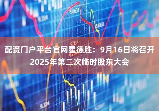 配资门户平台官网星德胜：9月16日将召开2025年第二次临时股东大会