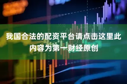 我国合法的配资平台请点击这里此内容为第一财经原创