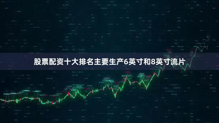 股票配资十大排名主要生产6英寸和8英寸流片