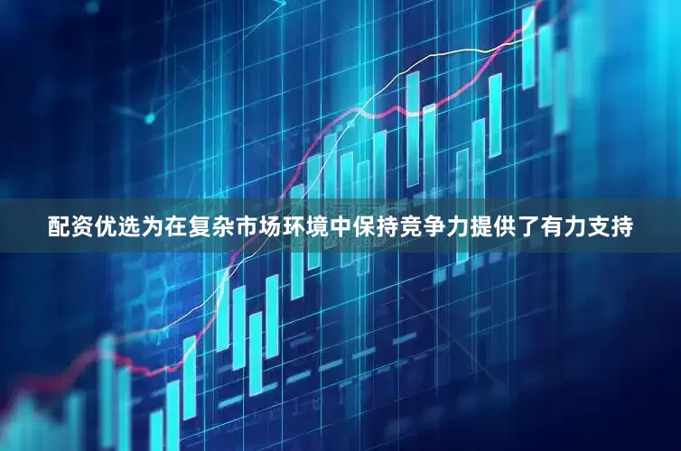 配资优选为在复杂市场环境中保持竞争力提供了有力支持