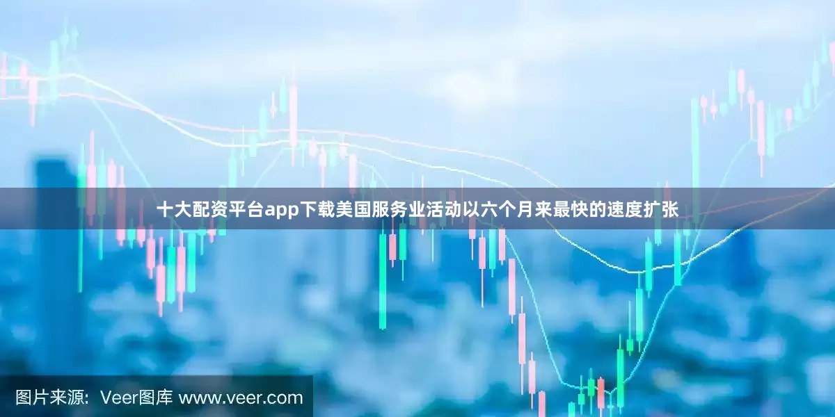 十大配资平台app下载美国服务业活动以六个月来最快的速度扩张
