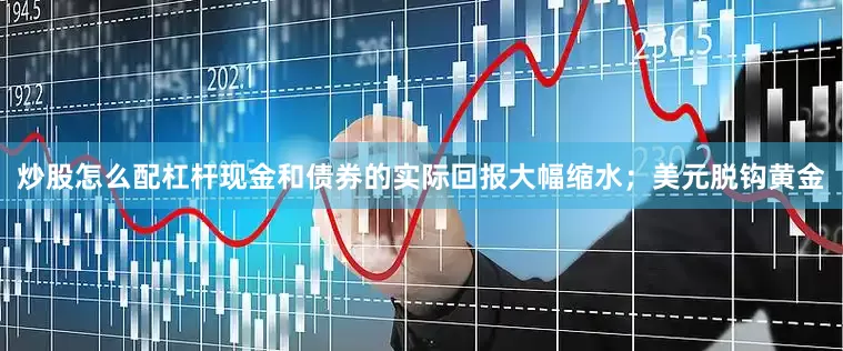 炒股怎么配杠杆现金和债券的实际回报大幅缩水；美元脱钩黄金