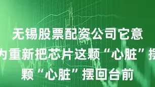 无锡股票配资公司它意味着华为重新把芯片这颗“心脏”摆回台前