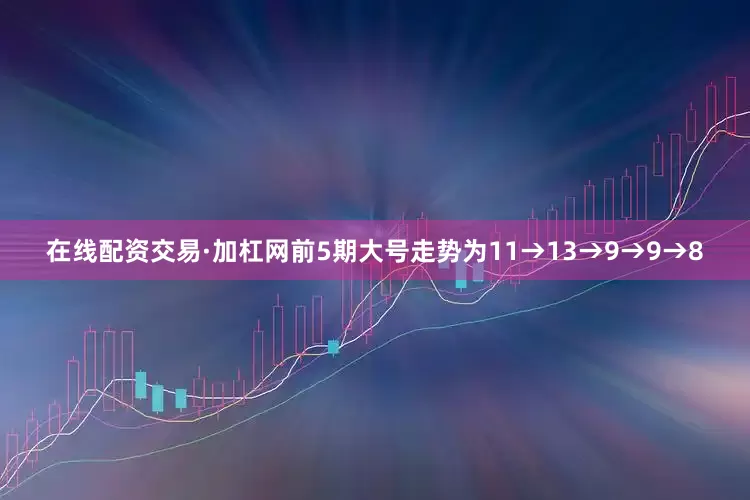在线配资交易·加杠网前5期大号走势为11→13→9→9→8