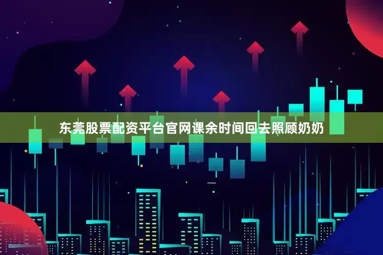 东莞股票配资平台官网课余时间回去照顾奶奶