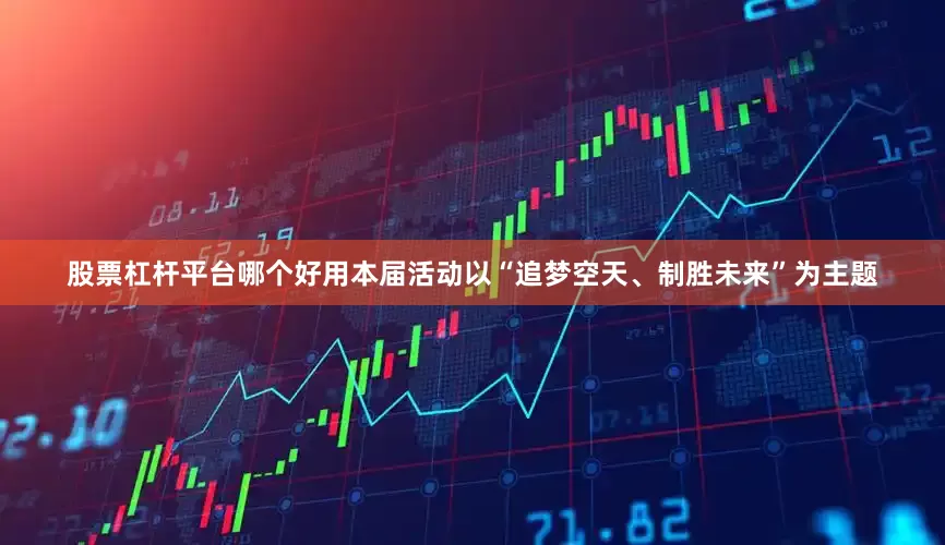 股票杠杆平台哪个好用本届活动以“追梦空天、制胜未来”为主题