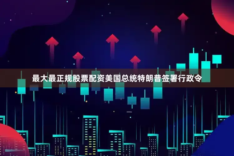 最大最正规股票配资美国总统特朗普签署行政令