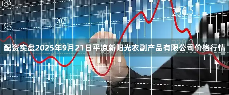 配资实盘2025年9月21日平凉新阳光农副产品有限公司价格行情