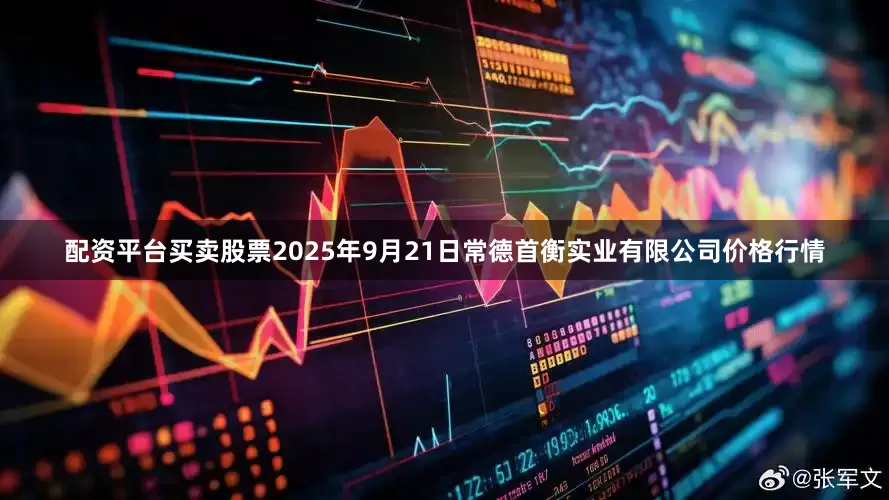配资平台买卖股票2025年9月21日常德首衡实业有限公司价格行情