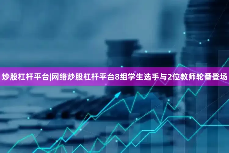 炒股杠杆平台|网络炒股杠杆平台8组学生选手与2位教师轮番登场