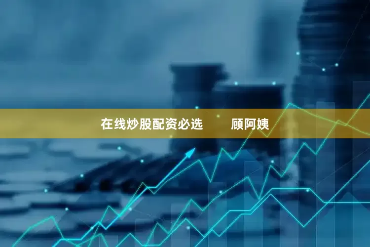 在线炒股配资必选        顾阿姨