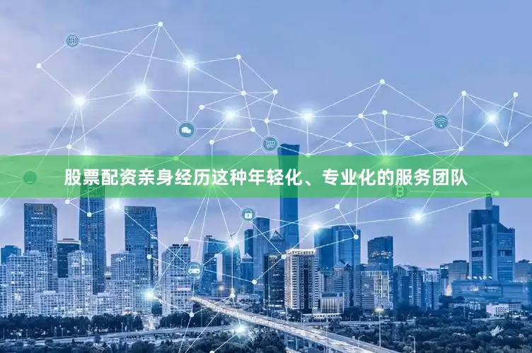 股票配资亲身经历这种年轻化、专业化的服务团队