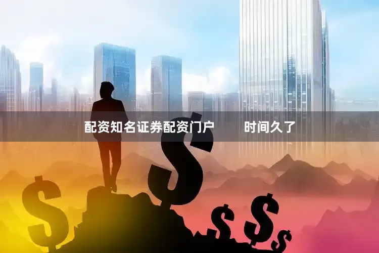 配资知名证券配资门户        时间久了