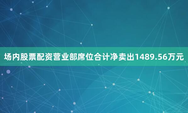 场内股票配资营业部席位合计净卖出1489.56万元