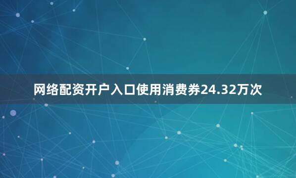 网络配资开户入口使用消费券24.32万次